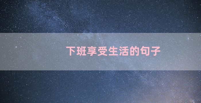 下班享受生活的句子