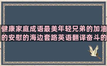 健康家庭成语最美年轻兄弟的加油的安慰的海边套路英语翻译奋斗的句子坚持(最美绿色健康家庭事迹材料)