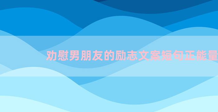 劝慰男朋友的励志文案短句正能量