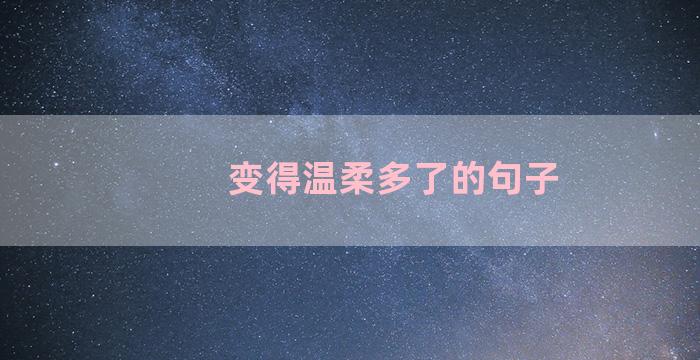 变得温柔多了的句子