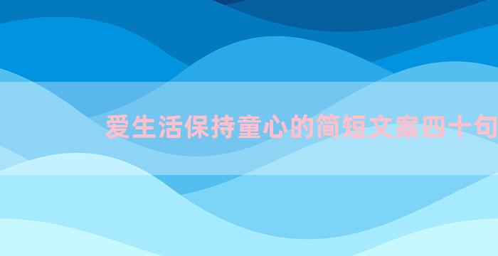 爱生活保持童心的简短文案四十句